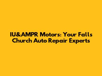 IU&AMPR Motors: Your Falls Church Auto Repair Experts