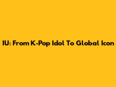 IU: From K-Pop Idol To Global Icon