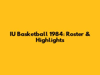 IU Basketball 1984: Roster & Highlights