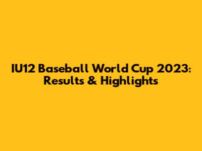 IU12 Baseball World Cup 2023: Results & Highlights