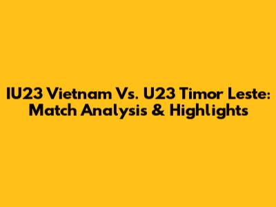 IU23 Vietnam Vs. U23 Timor Leste: Match Analysis & Highlights