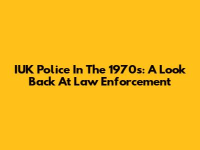 IUK Police In The 1970s: A Look Back At Law Enforcement