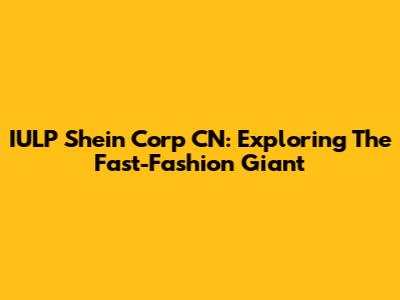 IULP Shein Corp CN: Exploring The Fast-Fashion Giant