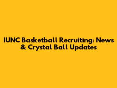 IUNC Basketball Recruiting: News & Crystal Ball Updates