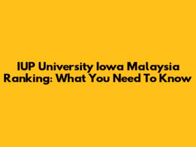 IUP University Iowa Malaysia Ranking: What You Need To Know