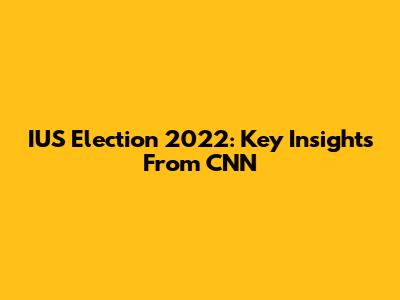 IUS Election 2022: Key Insights From CNN