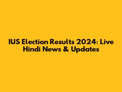 IUS Election Results 2024: Live Hindi News & Updates