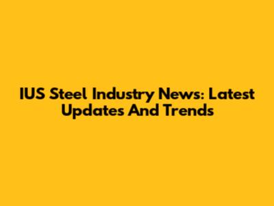IUS Steel Industry News: Latest Updates And Trends