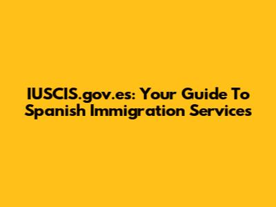IUSCIS.gov.es: Your Guide To Spanish Immigration Services
