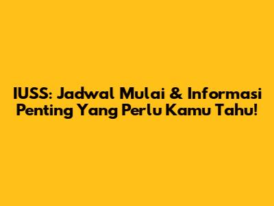 IUSS: Jadwal Mulai & Informasi Penting Yang Perlu Kamu Tahu!