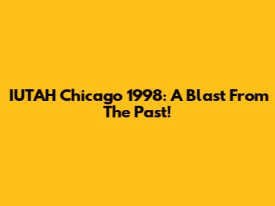 IUTAH Chicago 1998: A Blast From The Past!