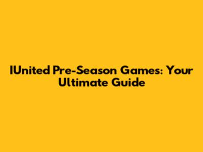 IUnited Pre-Season Games: Your Ultimate Guide
