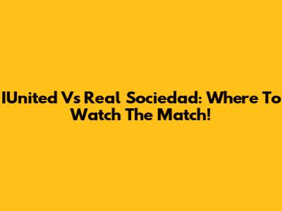 IUnited Vs Real Sociedad: Where To Watch The Match!
