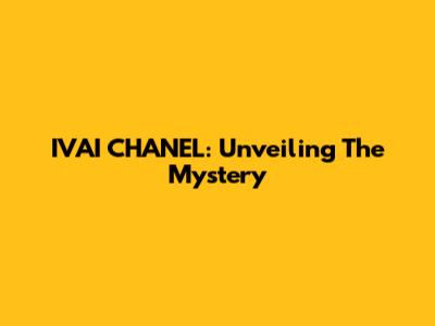 IVAI CHANEL: Unveiling The Mystery