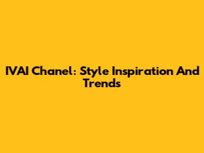 IVAI Chanel: Style Inspiration And Trends