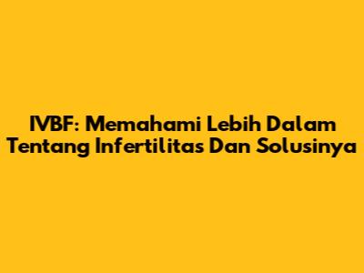 IVBF: Memahami Lebih Dalam Tentang Infertilitas Dan Solusinya