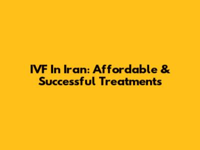 IVF In Iran: Affordable & Successful Treatments