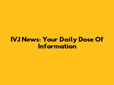 IVJ News: Your Daily Dose Of Information