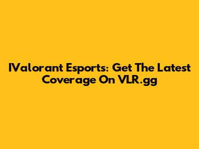 IValorant Esports: Get The Latest Coverage On VLR.gg