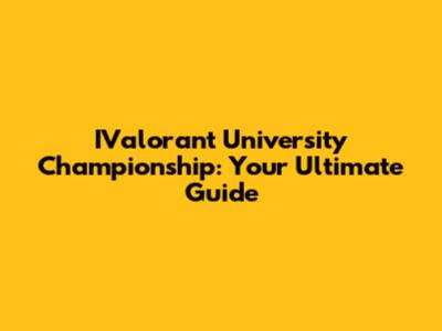 IValorant University Championship: Your Ultimate Guide
