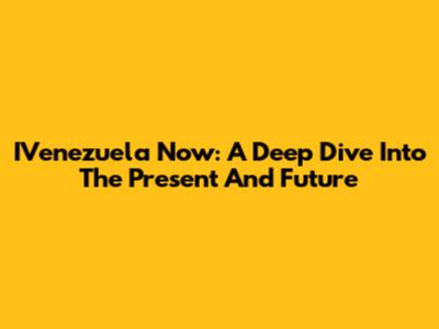 IVenezuela Now: A Deep Dive Into The Present And Future