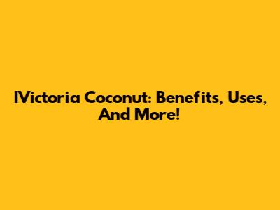 IVictoria Coconut: Benefits, Uses, And More!