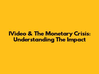 IVideo & The Monetary Crisis: Understanding The Impact