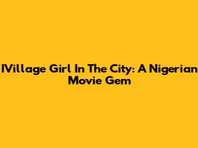 IVillage Girl In The City: A Nigerian Movie Gem