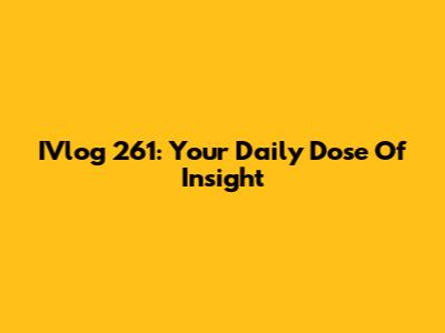 IVlog 261: Your Daily Dose Of Insight