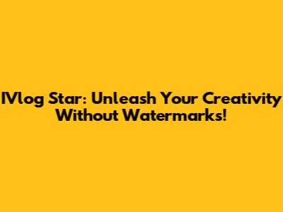 IVlog Star: Unleash Your Creativity Without Watermarks!