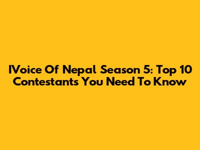IVoice Of Nepal Season 5: Top 10 Contestants You Need To Know