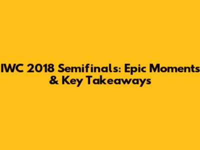 IWC 2018 Semifinals: Epic Moments & Key Takeaways