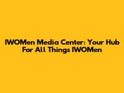 IWOMen Media Center: Your Hub For All Things IWOMen