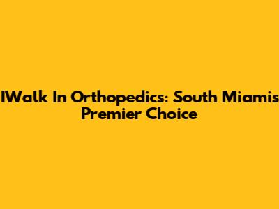 IWalk In Orthopedics: South Miami's Premier Choice