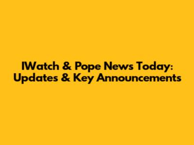 IWatch & Pope News Today: Updates & Key Announcements
