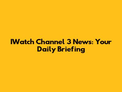 IWatch Channel 3 News: Your Daily Briefing