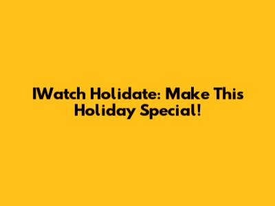 IWatch Holidate: Make This Holiday Special!