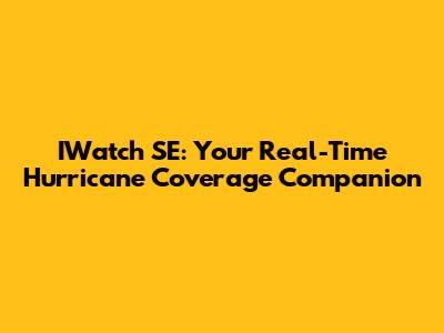 IWatch SE: Your Real-Time Hurricane Coverage Companion