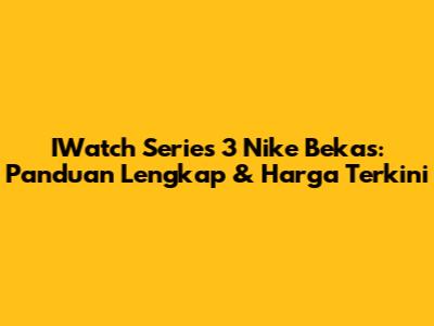 IWatch Series 3 Nike Bekas: Panduan Lengkap & Harga Terkini