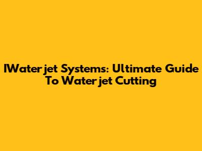 IWaterjet Systems: Ultimate Guide To Waterjet Cutting