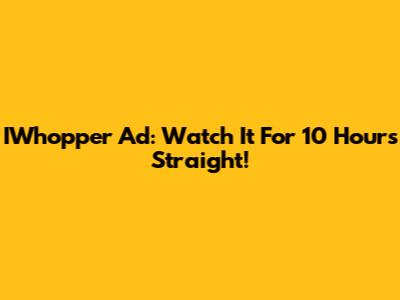 IWhopper Ad: Watch It For 10 Hours Straight!