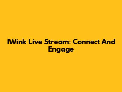 IWink Live Stream: Connect And Engage