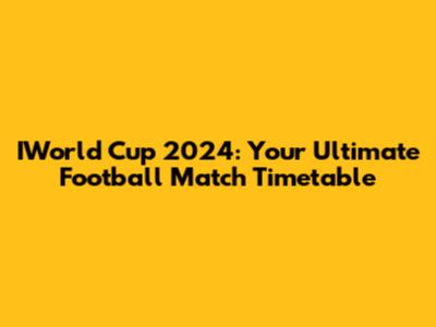 IWorld Cup 2024: Your Ultimate Football Match Timetable