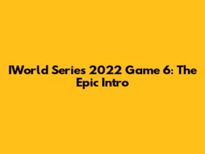 IWorld Series 2022 Game 6: The Epic Intro