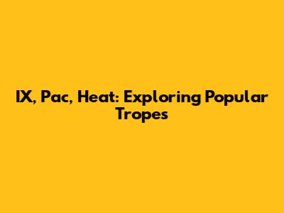IX, Pac, Heat: Exploring Popular Tropes