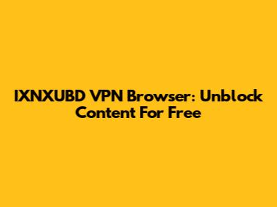 IXNXUBD VPN Browser: Unblock Content For Free