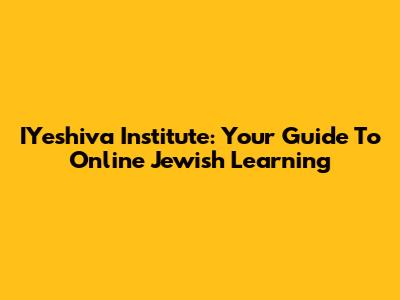 IYeshiva Institute: Your Guide To Online Jewish Learning