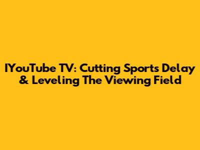 IYouTube TV: Cutting Sports Delay & Leveling The Viewing Field