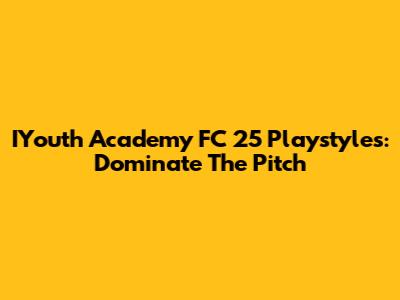 IYouth Academy FC 25 Playstyles: Dominate The Pitch
