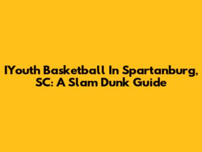 IYouth Basketball In Spartanburg, SC: A Slam Dunk Guide
